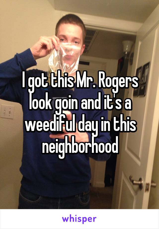 I got this Mr. Rogers look goin and it's a weediful day in this neighborhood