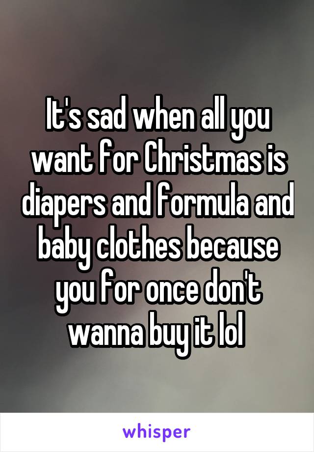 It's sad when all you want for Christmas is diapers and formula and baby clothes because you for once don't wanna buy it lol 