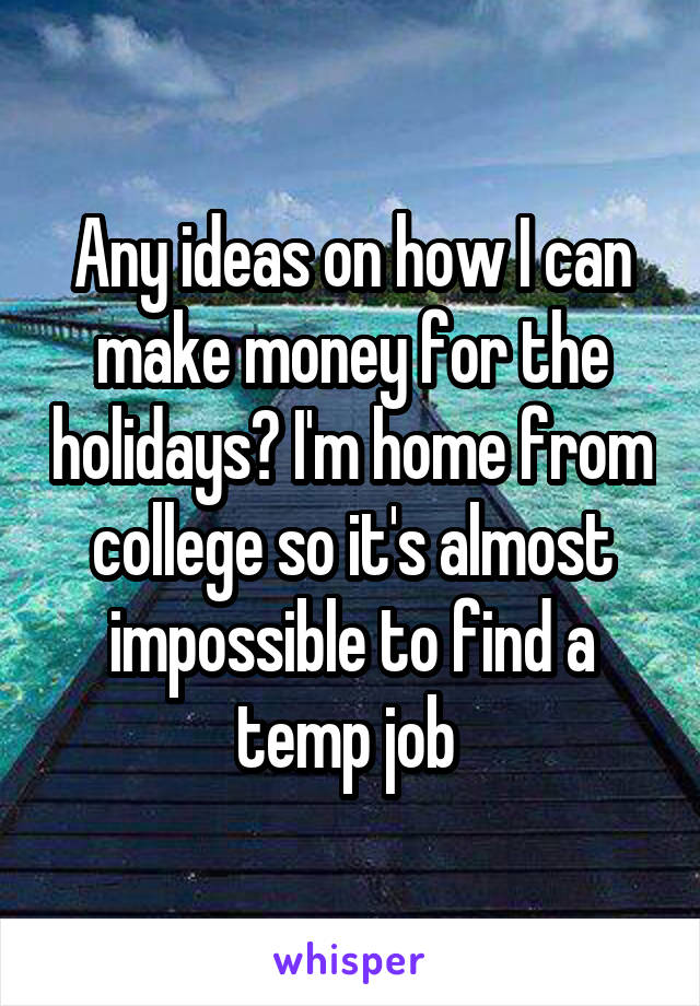 Any ideas on how I can make money for the holidays? I'm home from college so it's almost impossible to find a temp job 