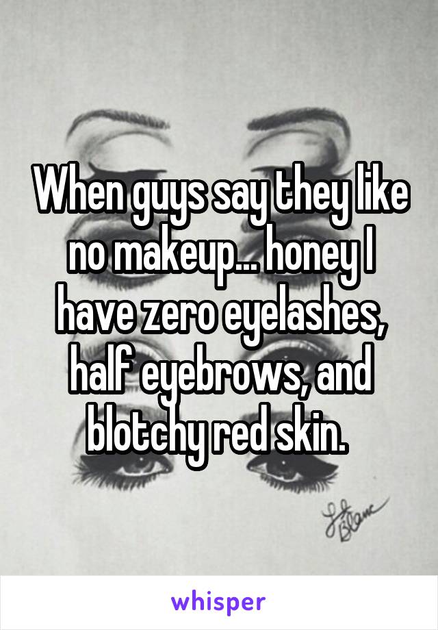 When guys say they like no makeup... honey I have zero eyelashes, half eyebrows, and blotchy red skin. 