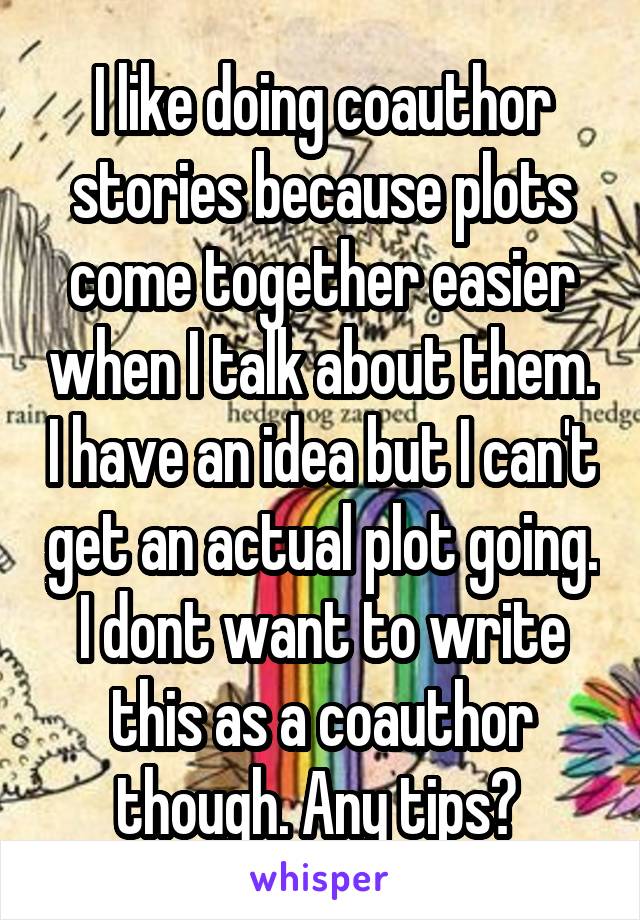 I like doing coauthor stories because plots come together easier when I talk about them. I have an idea but I can't get an actual plot going. I dont want to write this as a coauthor though. Any tips? 