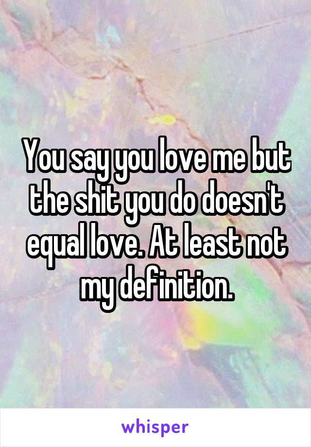 You say you love me but the shit you do doesn't equal love. At least not my definition.