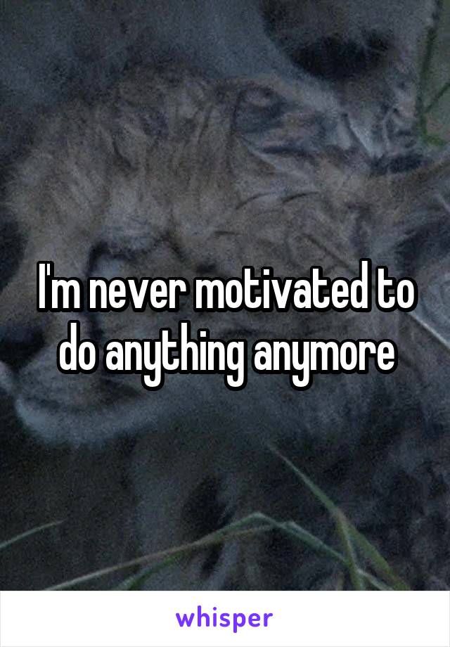 I'm never motivated to do anything anymore