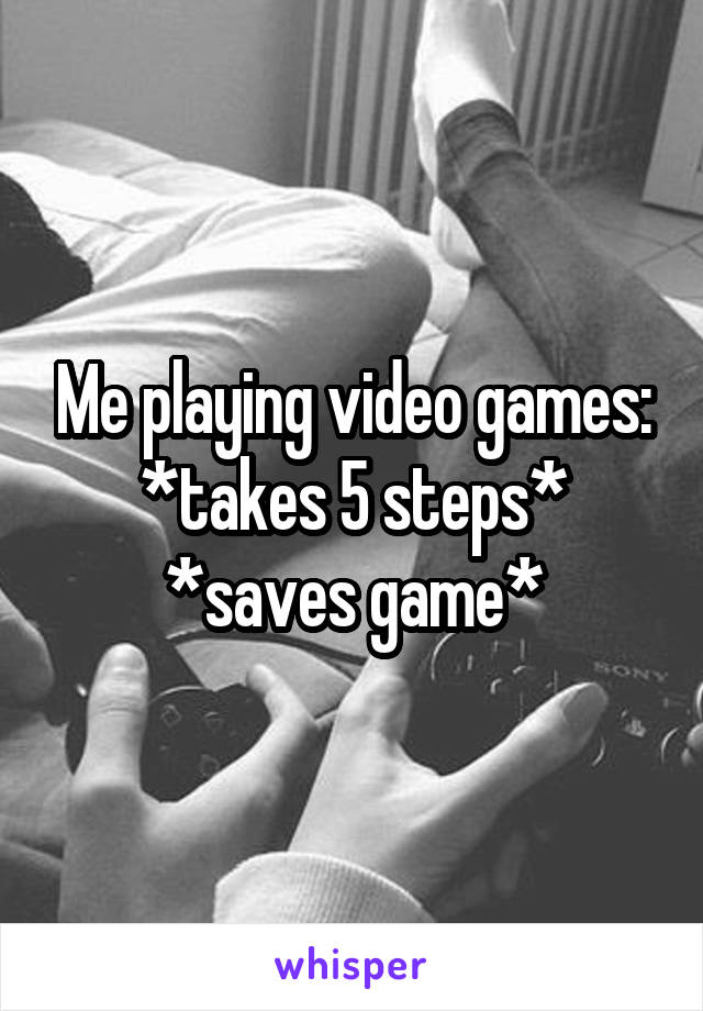 Me playing video games:
*takes 5 steps*
*saves game*