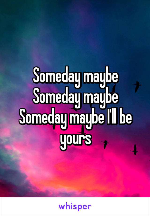 Someday maybe
Someday maybe
Someday maybe I'll be yours