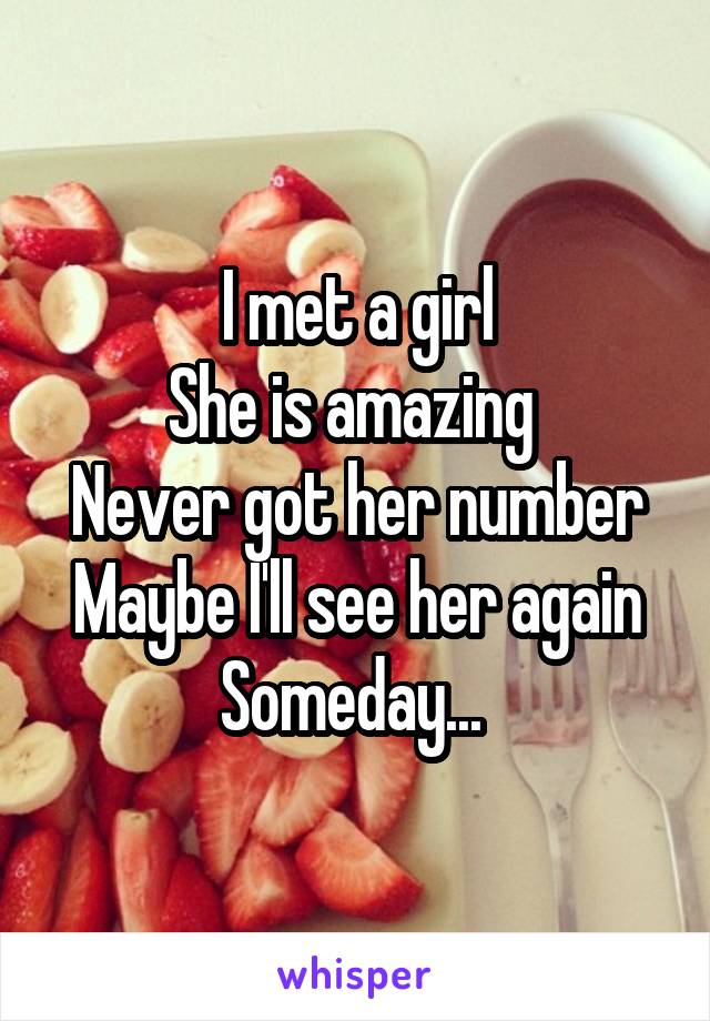 I met a girl
She is amazing 
Never got her number
Maybe I'll see her again
Someday... 