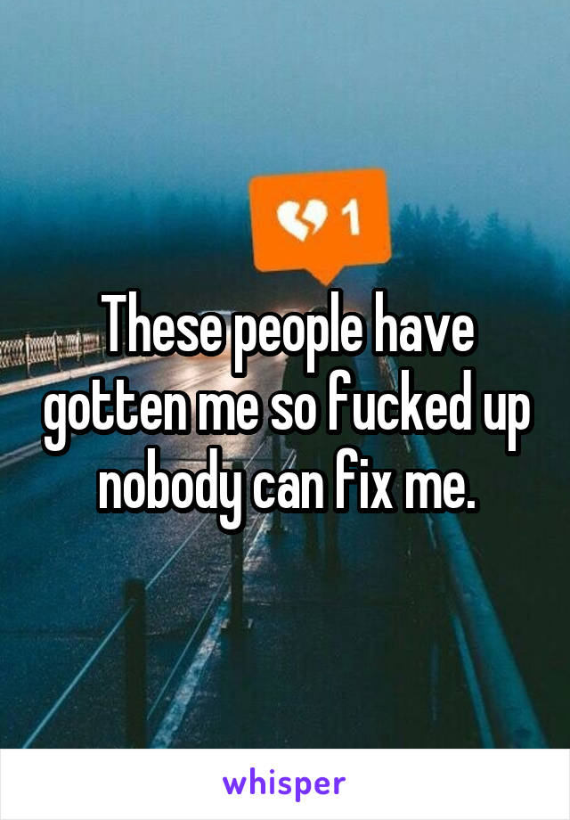 These people have gotten me so fucked up nobody can fix me.