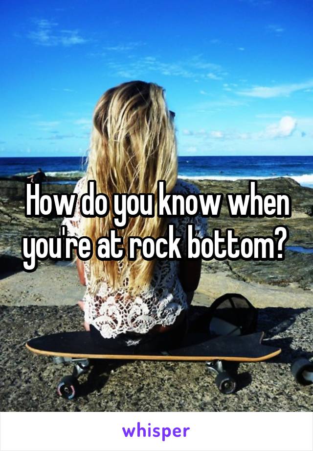 How do you know when you're at rock bottom? 