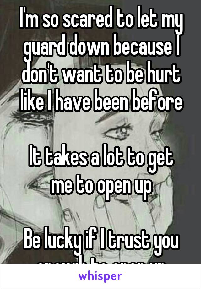 I'm so scared to let my guard down because I don't want to be hurt like I have been before

It takes a lot to get me to open up

Be lucky if I trust you enough to open up