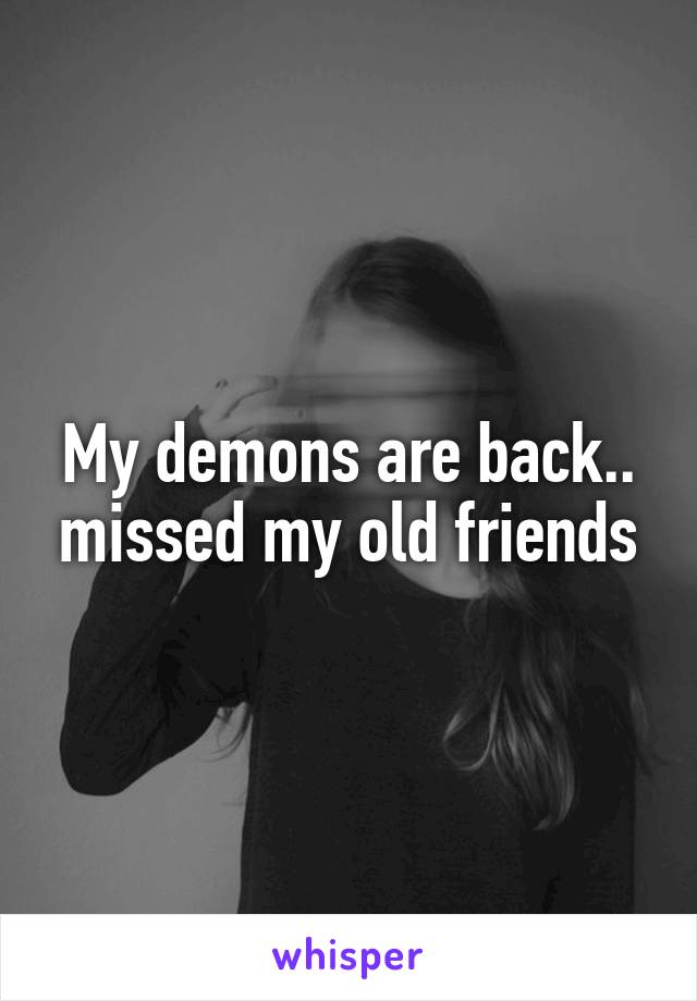 My demons are back.. missed my old friends