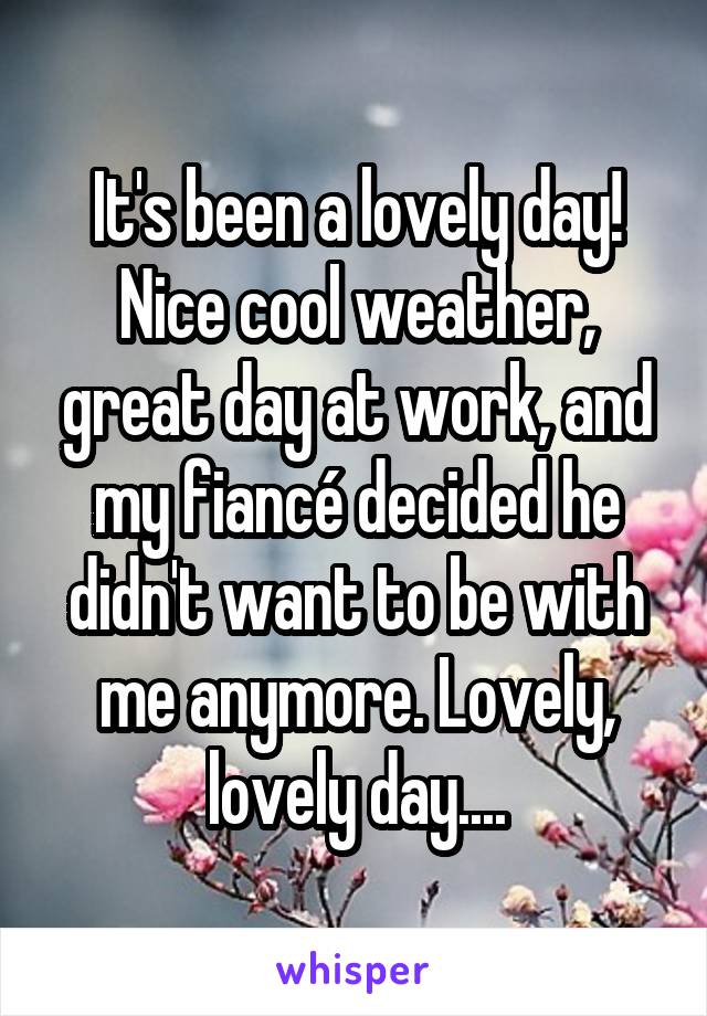 It's been a lovely day! Nice cool weather, great day at work, and my fiancé decided he didn't want to be with me anymore. Lovely, lovely day....