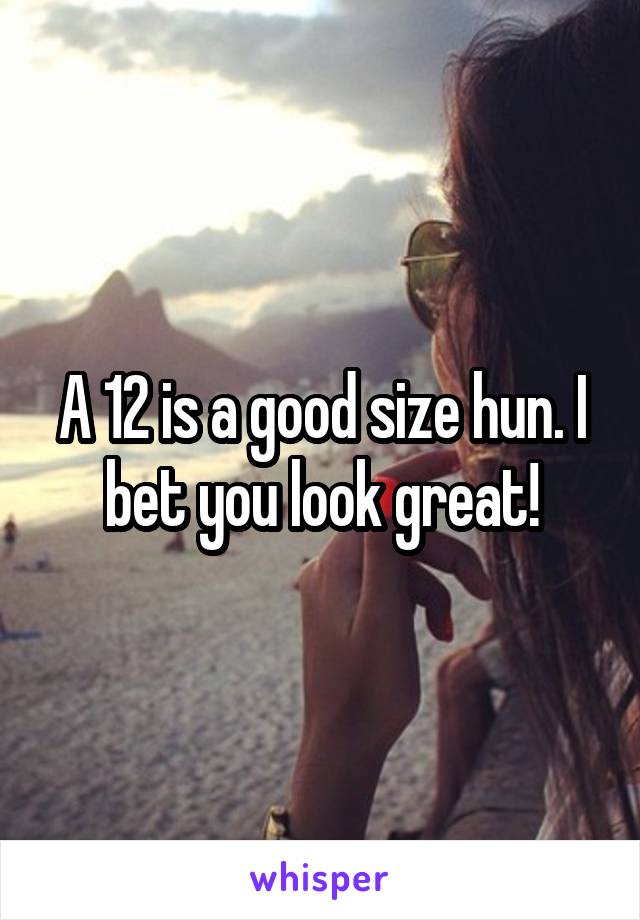 A 12 is a good size hun. I bet you look great!