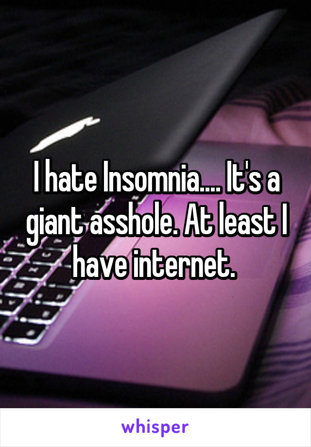 I hate Insomnia.... It's a giant asshole. At least I have internet. 