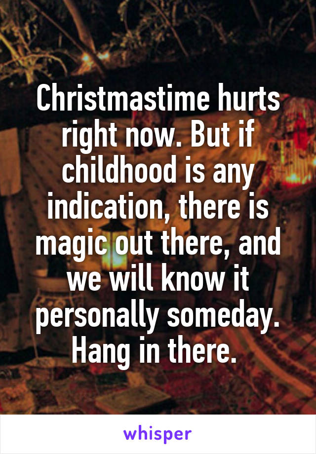 Christmastime hurts right now. But if childhood is any indication, there is magic out there, and we will know it personally someday. Hang in there. 