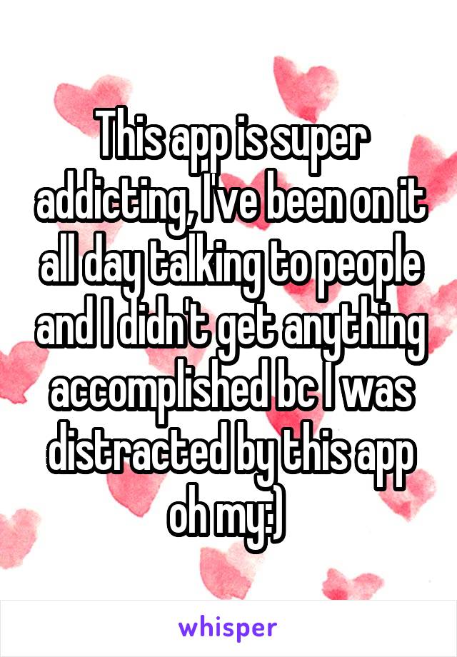 This app is super addicting, I've been on it all day talking to people and I didn't get anything accomplished bc I was distracted by this app oh my:) 