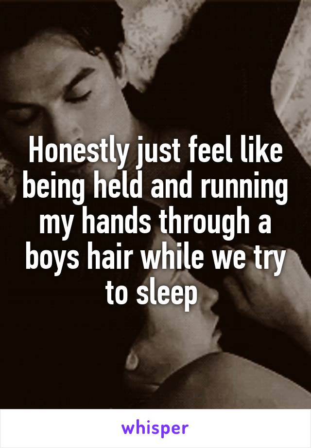 Honestly just feel like being held and running my hands through a boys hair while we try to sleep 