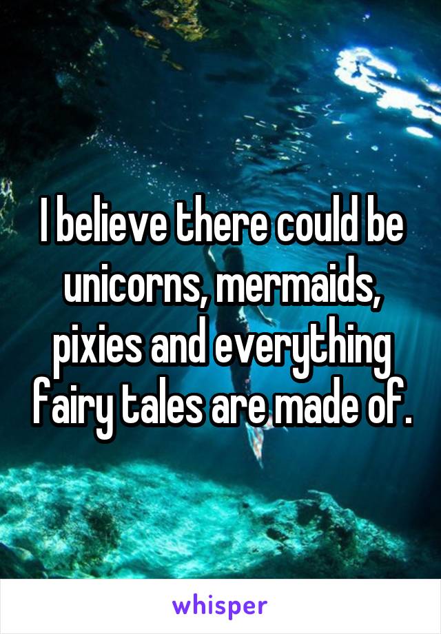 I believe there could be unicorns, mermaids, pixies and everything fairy tales are made of.