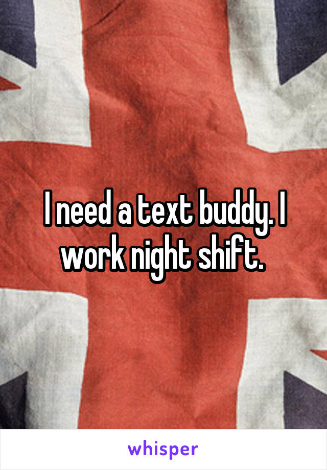 I need a text buddy. I work night shift. 