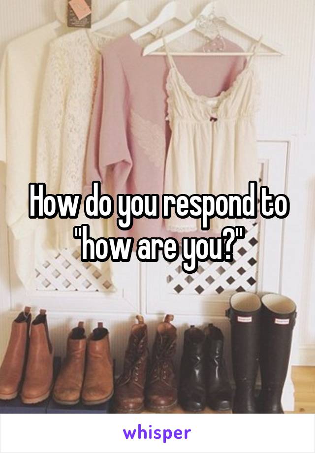 How do you respond to "how are you?"