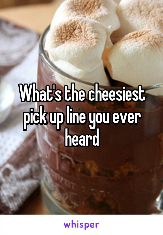 What's the cheesiest pick up line you ever heard