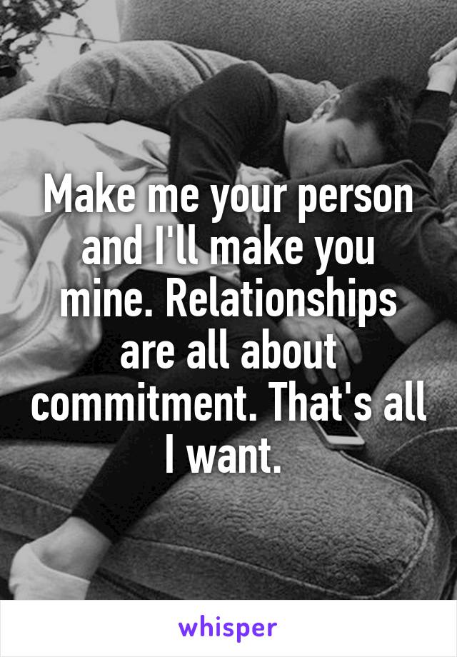 Make me your person and I'll make you mine. Relationships are all about commitment. That's all I want. 