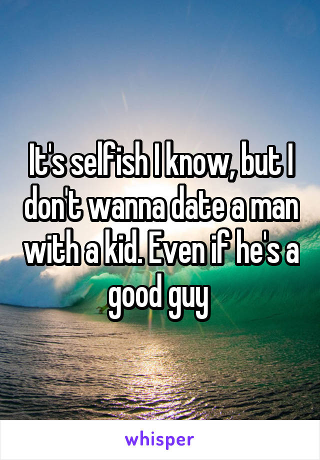 It's selfish I know, but I don't wanna date a man with a kid. Even if he's a good guy 