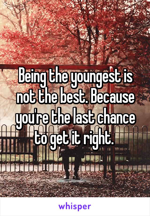 Being the youngest is not the best. Because you're the last chance to get it right. 