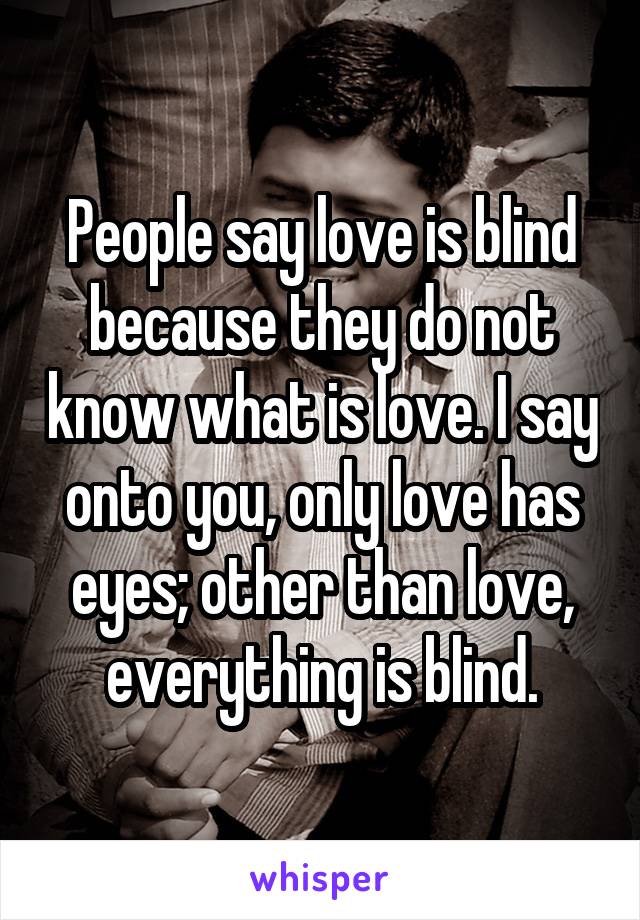 People say love is blind because they do not know what is love. I say onto you, only love has eyes; other than love, everything is blind.