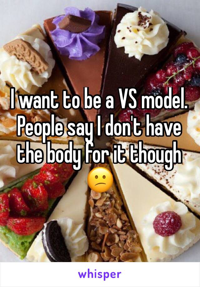 I want to be a VS model. People say I don't have the body for it though 😕