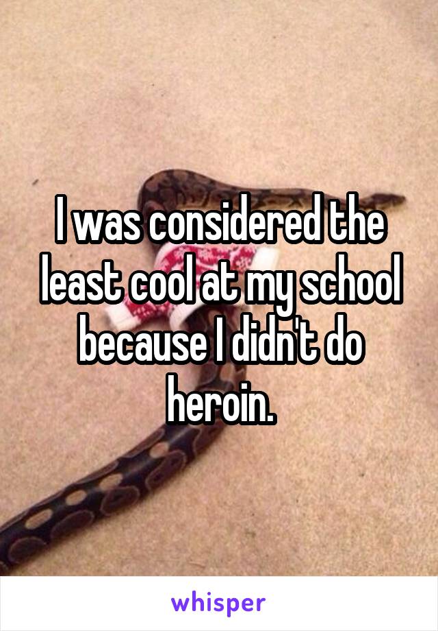 I was considered the least cool at my school because I didn't do heroin.