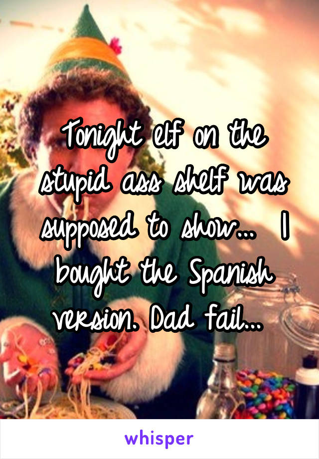 Tonight elf on the stupid ass shelf was supposed to show...  I bought the Spanish version. Dad fail... 