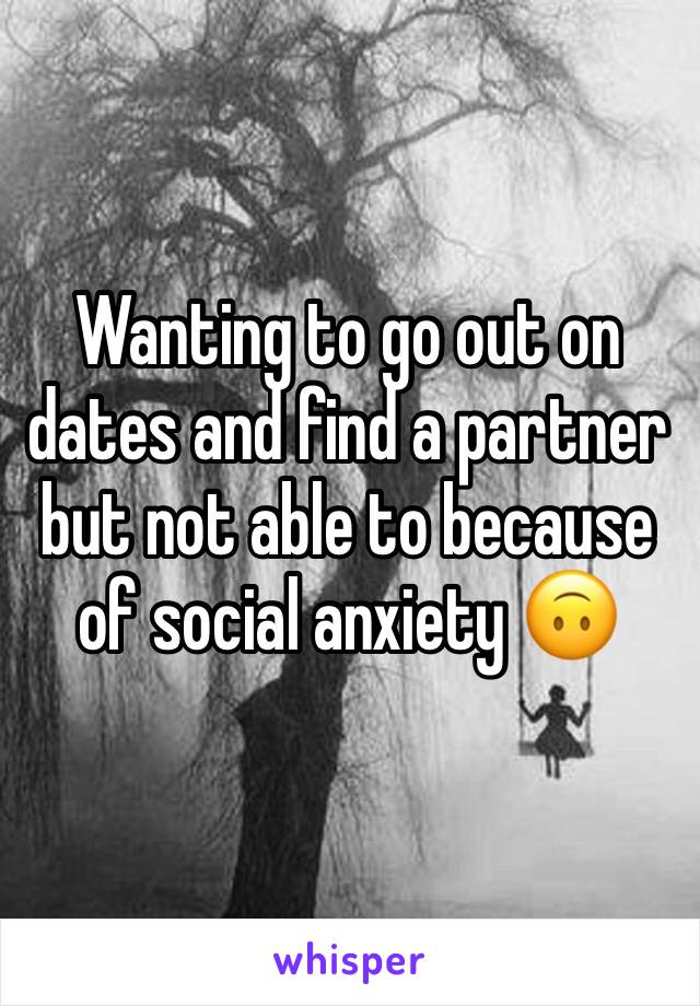 Wanting to go out on dates and find a partner but not able to because of social anxiety 🙃