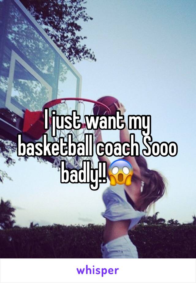 I just want my basketball coach Sooo badly!!😱