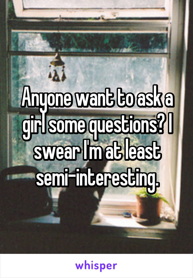 Anyone want to ask a girl some questions? I swear I'm at least semi-interesting.