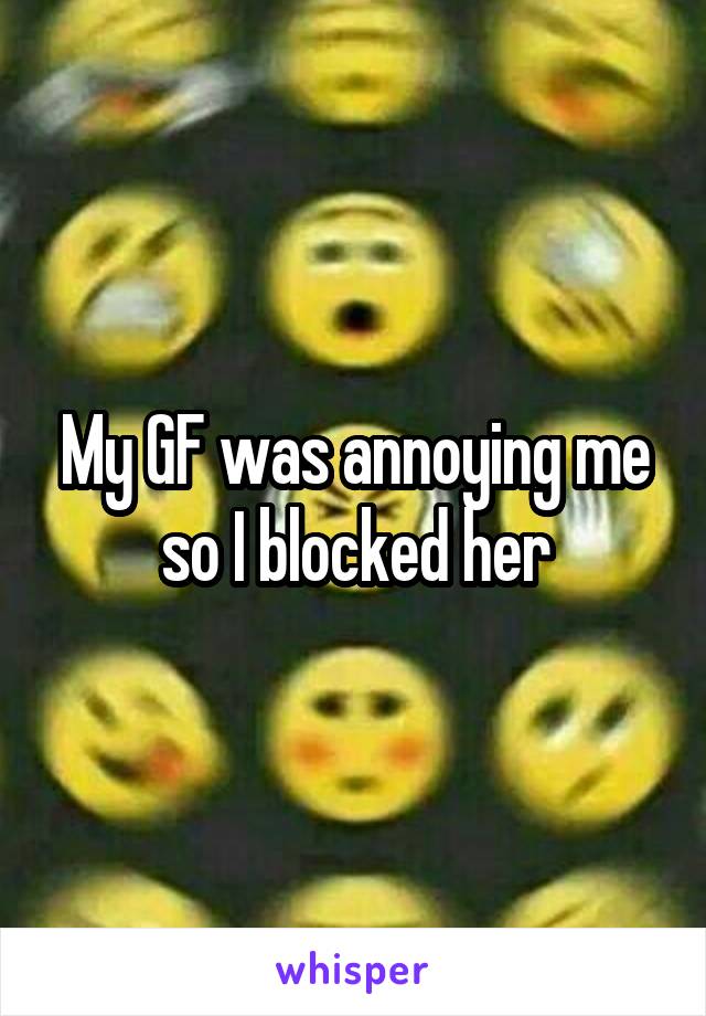 My GF was annoying me so I blocked her