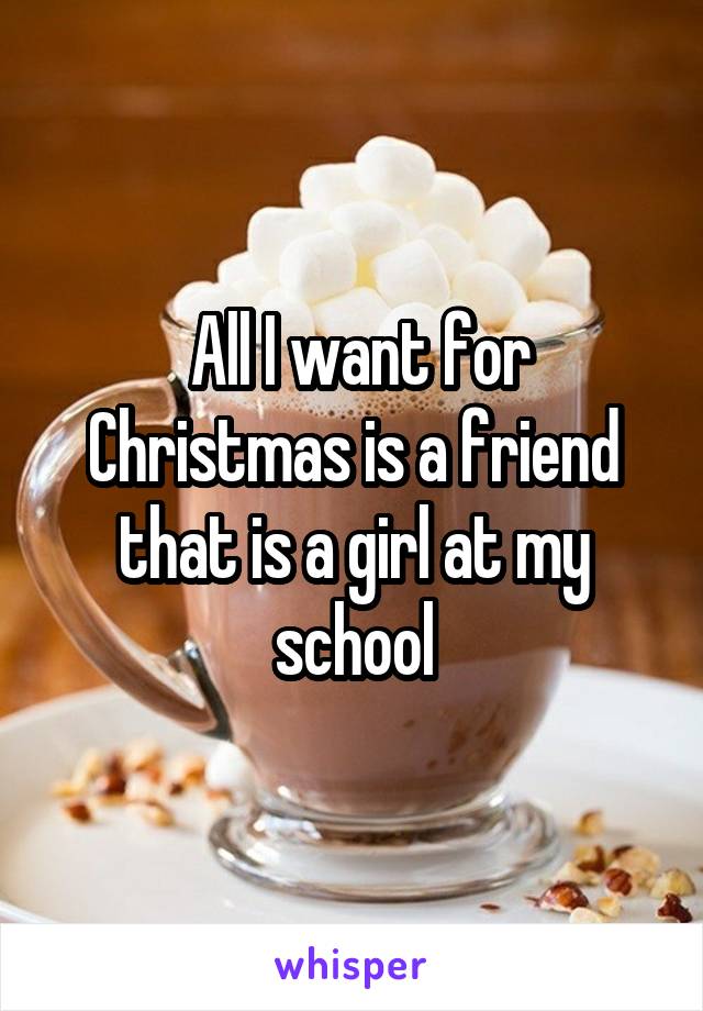 All I want for Christmas is a friend that is a girl at my school