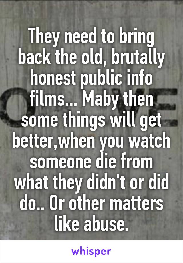 They need to bring back the old, brutally honest public info films... Maby then some things will get better,when you watch someone die from what they didn't or did do.. Or other matters like abuse.