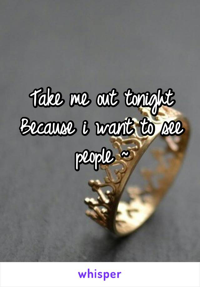 Take me out tonight
Because i want to see people ~
