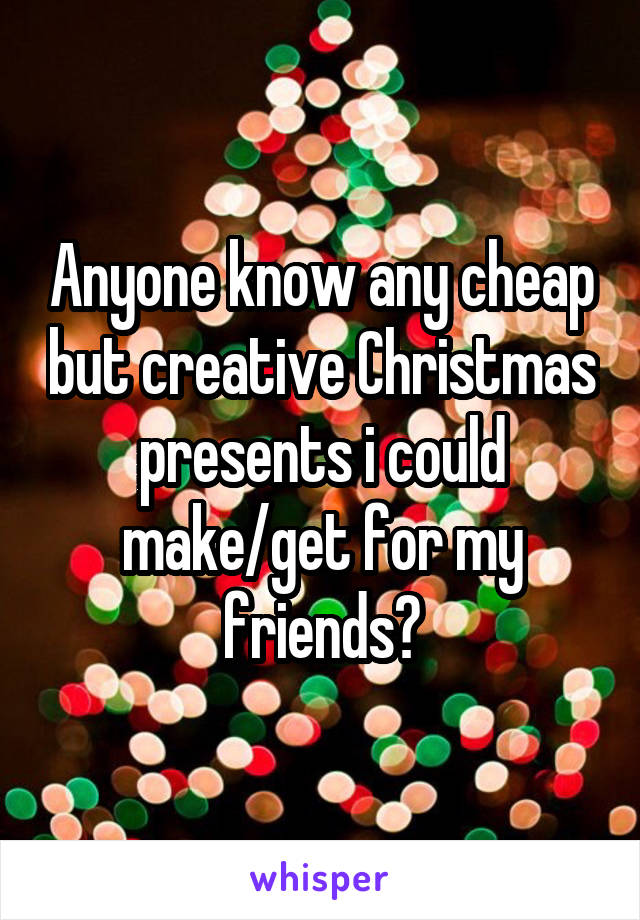 Anyone know any cheap but creative Christmas presents i could make/get for my friends?