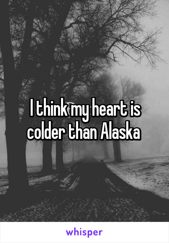 I think my heart is colder than Alaska 