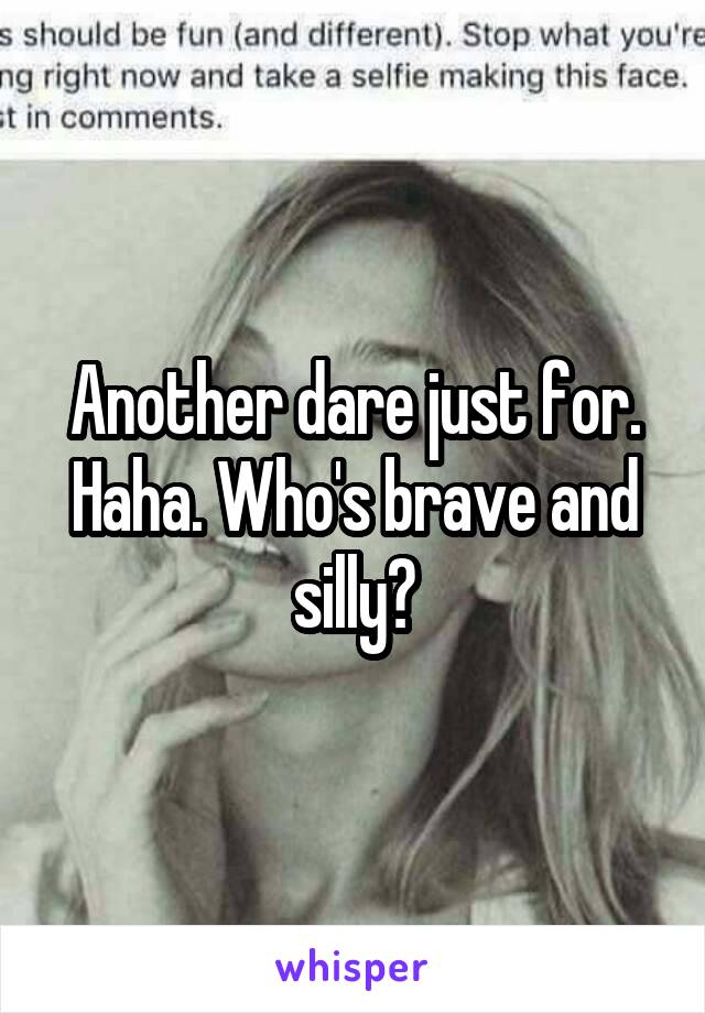 Another dare just for. Haha. Who's brave and silly?