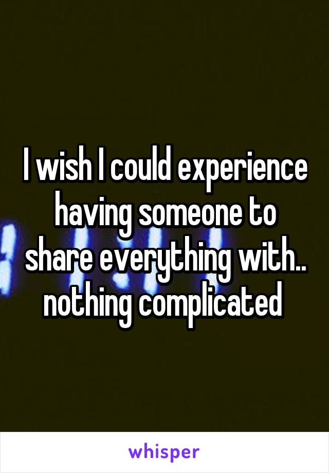 I wish I could experience having someone to share everything with.. nothing complicated 