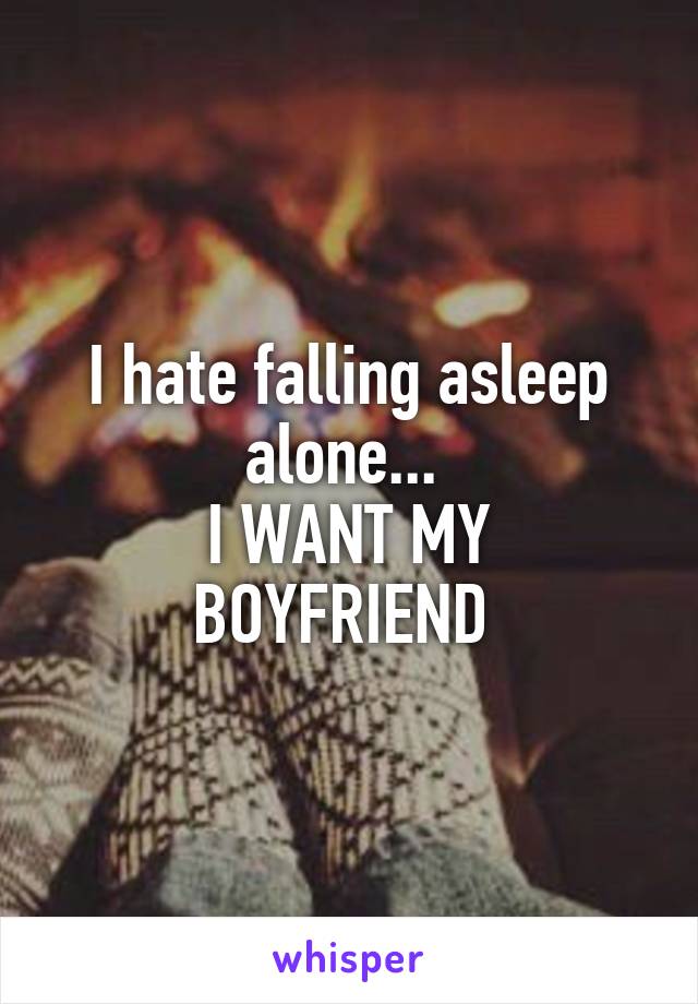 I hate falling asleep alone... 
I WANT MY BOYFRIEND 