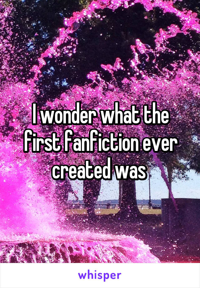 I wonder what the first fanfiction ever created was 