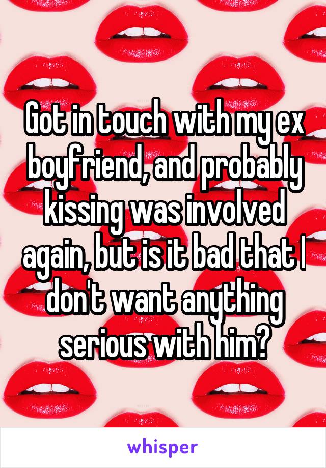 Got in touch with my ex boyfriend, and probably kissing was involved again, but is it bad that I don't want anything serious with him?