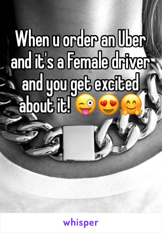 When u order an Uber and it's a Female driver and you get excited about it! 😜😍🤗