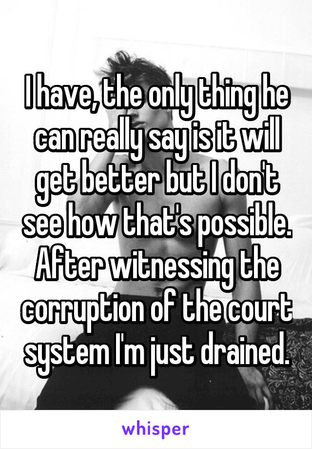 I have, the only thing he can really say is it will get better but I don't see how that's possible. After witnessing the corruption of the court system I'm just drained.