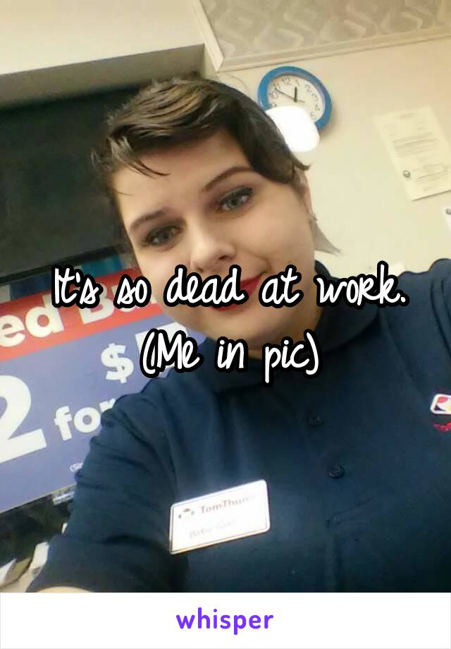 It's so dead at work. (Me in pic)