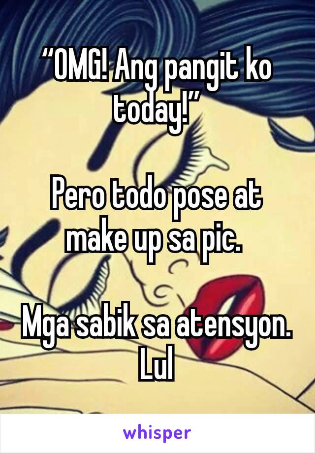“OMG! Ang pangit ko today!”

Pero todo pose at make up sa pic. 

Mga sabik sa atensyon. Lul