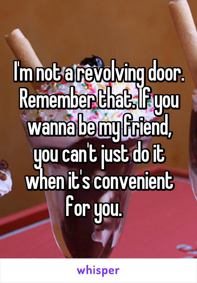 I'm not a revolving door. Remember that. If you wanna be my friend, you can't just do it when it's convenient for you.   